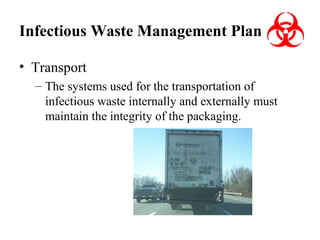 Infectious Waste Management Plan
• Transport
– The systems used for the transportation of
infectious waste internally and externally must
maintain the integrity of the packaging.

 