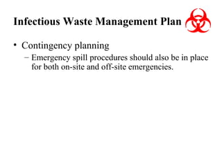 Infectious Waste Management Plan
• Contingency planning
– Emergency spill procedures should also be in place
for both on-site and off-site emergencies.

 