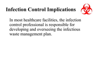 Infection Control Implications
In most healthcare facilities, the infection
control professional is responsible for
developing and overseeing the infectious
waste management plan.

 