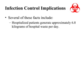 Infection Control Implications
• Several of these facts include:
– Hospitalized patients generate approximately 6.8
kilograms of hospital waste per day.

 