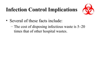 Infection Control Implications
• Several of these facts include:
– The cost of disposing infectious waste is 5–20
times that of other hospital wastes.

 