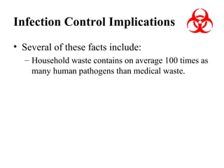 Infection Control Implications
• Several of these facts include:
– Household waste contains on average 100 times as
many human pathogens than medical waste.

 