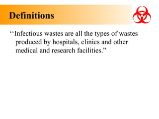 Definitions
‘‘Infectious wastes are all the types of wastes
produced by hospitals, clinics and other
medical and research facilities.”

 