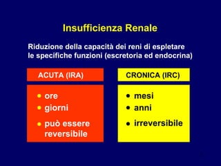 Insufficienza Renale Riduzione della capacità dei reni di espletare  le specifiche funzioni (escretoria ed endocrina) ACUTA (IRA) CRONICA (IRC) ore giorni mesi anni • • • • può essere reversibile irreversibile • • 