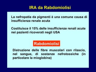 IRA da Rabdomiolisi La nefropatia da pigmenti è una comune causa di insufficienza renale acuta  Costituisce il 15% delle insufficienze renali acute  nei pazienti ricoverati negli USA Distruzione delle fibre muscolari con rilascio, nel sangue, di sostanze nefrotossiche (in particolare la mioglobina) Rabdomiolisi 