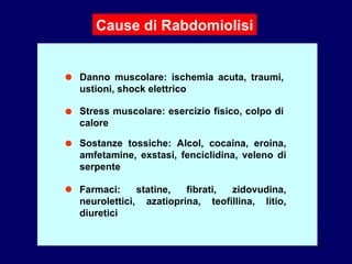 ● Danno muscolare: ischemia acuta, traumi, ustioni, shock elettrico  ● Stress muscolare: esercizio fisico, colpo di calore ● ● Sostanze tossiche: Alcol, cocaina, eroina, amfetamine, exstasi, fenciclidina, veleno di serpente  Cause di Rabdomiolisi Farmaci: statine, fibrati, zidovudina, neurolettici, azatioprina, teofillina, litio, diuretici 