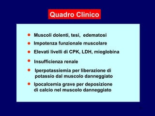 Iperpotassiemia per liberazione di  potassio dal muscolo danneggiato ● Muscoli dolenti, tesi,  edematosi ● Impotenza funzionale muscolare ● ● Elevati livelli di CPK, LDH, mioglobina ● Insufficienza renale ● Ipocalcemia grave per deposizione  di calcio nel muscolo danneggiato Quadro Clinico 