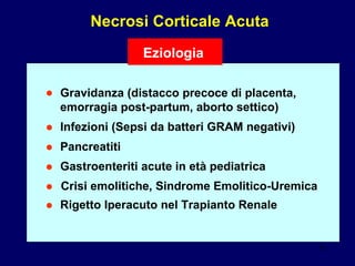 Necrosi Corticale Acuta Gravidanza (distacco precoce di placenta,  emorragia post-partum, aborto settico) Rigetto Iperacuto nel Trapianto Renale Crisi emolitiche, Sindrome Emolitico-Uremica Gastroenteriti acute in età pediatrica Pancreatiti Infezioni (Sepsi da batteri GRAM negativi) • • • • • • Eziologia 
