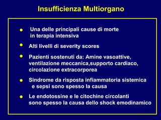 ● Una delle principali cause di morte  in terapia intensiva ● Alti livelli di severity scores ● Pazienti sostenuti da: Amine vasoattive, ventilazione meccanica,supporto cardiaco, circolazione extracorporea   ● Sindrome da risposta infiammatoria sistemica  e sepsi sono spesso la causa ● Le endotossine e le citochine circolanti  sono spesso la causa dello shock emodinamico Insufficienza Multiorgano 