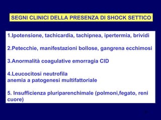 SEGNI CLINICI DELLA PRESENZA DI SHOCK SETTICO 1.Ipotensione, tachicardia, tachipnea, ipertermia, brividi 2.Petecchie, manifestazioni bollose, gangrena ecchimosi 3.Anormalità coagulative emorragia CID 4.Leucocitosi neutrofila  anemia a patogenesi multifattoriale 5. Insufficienza pluriparenchimale (polmoni,fegato, reni cuore) 