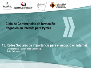 15. Redes Sociales de importancia para el negocio en Internet. Conferencista : Luis Carlos Chaquea B.  País: Colombia   Ciclo de Conferencias de formación Negocios en Internet para Pymes 