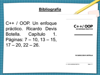 Bibliografía
C++ / OOP. Un enfoque
práctico. Ricardo Devis
Botella. Capítulo 1.
Páginas: 7 – 10, 13 – 15,
17 – 20, 22 – 26.
 