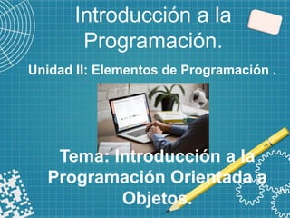 Introducción a la
Programación.
Tema: Introducción a la
Programación Orientada a
Objetos.
Unidad II: Elementos de Programación .
 
