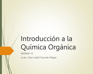 Introducción a la
Química Orgánica
SEMANA 15
Licda- Lilian Judith Guzmán Melgar
 