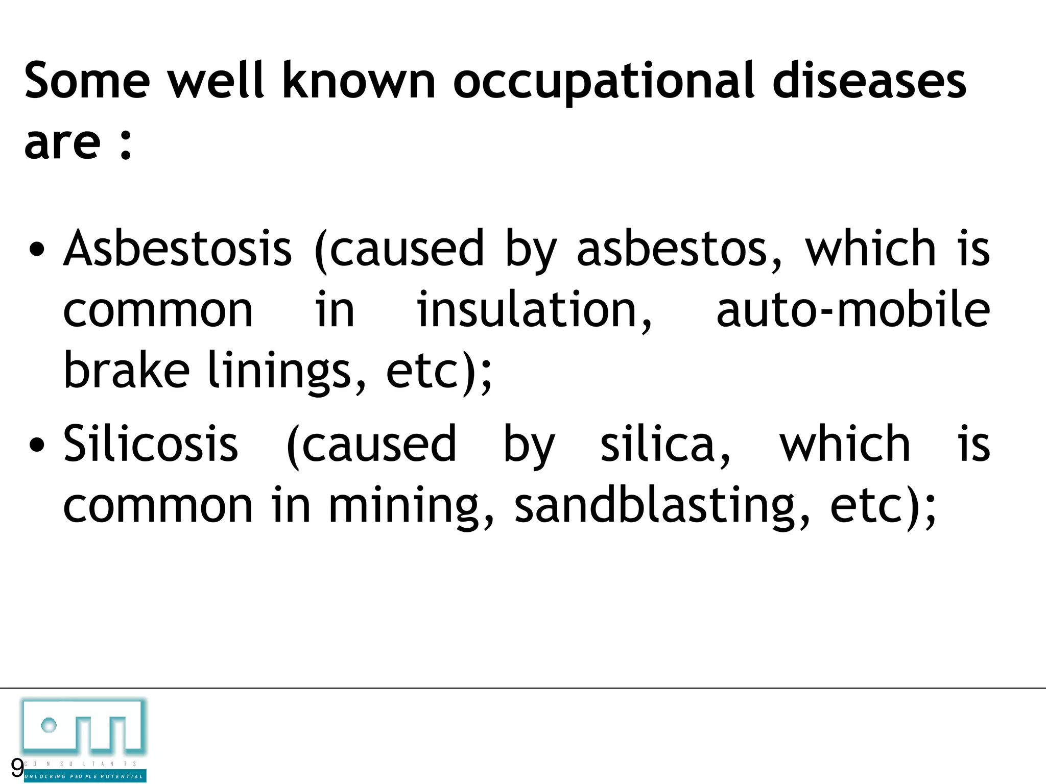 Some well known occupational diseases
are :

• Asbestosis (caused by asbestos, which is
  common in insulation, auto-mobile
  brake linings, etc);
• Silicosis (caused by silica, which is
  common in mining, sandblasting, etc);




9
C   O   N     S

U N L O C K IN G
                   U    L   T   A   N   T   S

                   P EO P L E P O T E N T I A L
 
