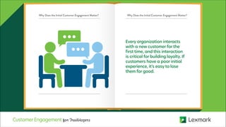 Every organization interacts
with a new customer for the
first time, and this interaction
is critical for building loyalty. If
customers have a poor initial
experience, it’s easy to lose
them for good.
Why Does the Initial Customer Engagement Matter?Why Does the Initial Customer Engagement Matter?
CustomerEngagement for Trailblazers
 