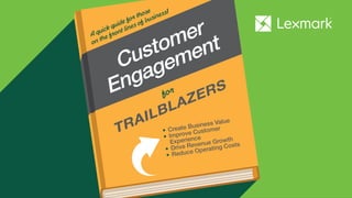 • Create Business Value
• Improve Customer
Experience
• Drive Revenue Growth
• Reduce Operating Costs
Customer
Engagement
for
TRAILBLAZERS
A quick guide for those
on the front lines of business!
 