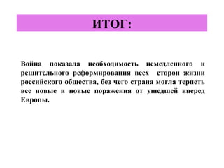 ИТОГ:
Война показала необходимость немедленного и
решительного реформирования всех сторон жизни
российского общества, без чего страна могла терпеть
все новые и новые поражения от ушедшей вперед
Европы.
 