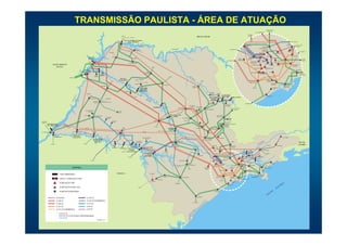 TRANSMISSÃO PAULISTA - ÁREA DE ATUAÇÃO
                                                                                                                                                                                                                                                                                                                                                                                                                                                                                               S/E BRAGANÇA
                                                                                                                                                                                                                                                                                                                                                                                                                                                                                                 PAULISTA
                                                                                                                                                                                                                                                                                                                                                                                                                                                                      S/E ARARAQUARA

                                                                                                                                                                                                                                                                                                                                                                                                                                                      S/E BOM
                                                                                                                                                          (CEMIG)                                                                                                                                                                                                                                                                                     JARDIM
                                                                                                                                                                                (FURNAS)
                                                                                                                                                                                                                                                                                                                                     MINAS GERAIS
                                                                                                                                                                  UHE JOSÉ ERMÍRIO DE MORAES
                                                                                                                                                                       (ÁGUA VERMELHA)                                                                                                                                                                                                                                                                                                                                                           UHE JAGUARI

                                                                                                                                                                                                                                                                                                                                                                                                                                                                                                                                           MOGI
                                                                                                                                                                                                                                                                                                                                                                                                                                                  CABREÚVA                                                                               (FURNAS)        S/E S. J. DOS
                                                                                                                                                                                                  (ELEKTRO)                                                                                                                                                                                                                                                                          MAIRIPORÃ                                                           CAMPOS
                                                                                                                                                                                                                                                                                                                                                                                                                                                                               (SABESP)
                                                                                                                                                                                                                                                                             RIO GRANDE                                                                                                                       S/E BOTUCATU
                                                                                                                                                                                            CARDOSO                                                                                                                                                                                                                                                                                  GUARULHOS
                                                                                                                                                                                                                                                                                                                                                                                                                                                                                     (FURNAS)                                              MOGI                S/E TAUBATÉ
                                                                                                                             (ELEKTRO)                                                                                                                                                                                                                                                                                                                                         PIRITUBA                             NORDESTE
                                                                                                                                                                                                                                                                                                                                                                                                                                                                       ANHANGUERA                                                                   ITAPETI
                                                                                                                                                                                                                                                                                                                                                                                                                                                                                                 NORTE
                                                                                                                                     JALES
                                                                                    UHE ILHA                                                                                        (ELEKTRO)                                                                                                                                                                                                                                                         EDGARD DE                                             R. REBERTE F.
                                                                                    SOLTEIRA                                                                                                                                                                                                                                                                                                                                      IBIÚNA                                                                                                                            S/E RIO
                                                                                                                                                                                                                                                                                                                                                                                                                                                      SOUZA
                                                                                                                                                                                                                                                                                                                                                                                                        S/E BAURU               (FURNAS)                                              CENTRO                                                                        PARDO
                                                                                                                                                                                                                                                                                                                                                                                                                                                                                                                        STO. ÂNGELO
                                                                                  ILHA                                                                                                                                                                                                                                                                                                                                                                     ANHANGUERA                 ETR
                                                                                SOLTEIRA                                                                                   VOTUPORANGA II                                                                                                                                                                                                                                                                  PROVISÓRIA
                                                                                                                                                                                                                                                                                                                                                                                                                                                                                               CENTRO
                    MATO GROSSO                                                                                                                                                                                                                                                                                                                                                                                                                                 M. FORNASARO                         M. REALE         LESTE
                                                                                                                                                                                                                                                                                                                                                                                                                                                                                                                                                  TIJUCO PRETO
                                                                                                                                                                                                                                                                                                                                                                                                                                                                                                                                                     (FURNAS)
                      DO SUL                                                                                                                                                                                                     (CPFL)
                                                                                                                                                                                                                                                                                                                                                                                                                                                                      XAVANTES                 BANDEIRANTES
                                                                       UHE ENG.                                                                                                                                                                                                                                                                                                                                                                                                                                                                          BERTIOGA II
                                                                      SOUZA DIAS                                                                                                                                                                                                                                                                                                                                                                                                                          SUL
                                                                        (JUPIÁ)                             UHE                                                                                                 S. JOSÉ DO                                                                                                                                                                                                                                  INTERLAGOS
                                                              JUPIÁ                                         TRÊS                                                                                                RIO PRETO                                                                                                                                                                                                                                                         PIRATININGA                                                                    S/E SÃO
                                                                                                   TRÊS   IRMÃOS                                                                                                                                                                                                                                                                                                                                                                                                                                                 SEBASTIÃO
                                                                                                 IRMÃOS                                                                                                                                                                 (CNEE)
                                                                                                                                                                                                                                                                                                                   RIO
                                             (ENERSUL)                                                                                                                                                                                                                                                                   PA
                                                                                                                                                       UHE NOVA                                                                                                                                                             RD
                                                                                                                                                                                           (CPFL) (ELEKTRO)                                                                                                                   O                                                                                                                                                                   HENRY
                                                                                                                                                     AVANHANDAVA
                                                                                                                                   (CPFL)                                                                                                                                                                                                   (CPFL)                                                                                                                                                BORDEN
                                                                                                                                                                                                                (CNEE)                                                                                                                                                                                                                                  EMBU GUAÇU
                                                                                                                                                                                                                                                                                                                                                                                                                                                                                                           BAIXADA
                                                                                                                                                                                           UBARANA
                                                                                                                                                                                                                                                            CATANDUVA                                                                                                                                                                                                                                      SANTISTA
                                                                                                            VALPARAÍSO                                                                                                                                                                                                                                                                                                                                                                                                              VICENTE DE
                                                                                                                                                                                                                                                                                                                          RIBEIRÃO
                                                                                                                                                                                                                                                                                                                                                                                                                                                                                                                                    CARVALHO
                                                                                                                                                                                                                                                                                                                           PRETO                                                                                                                                  (ELMA)                                    P. TAQUES
                                                                                                                                                                                                      UHE MÁRIO
                                                                                                                                                                                                                                                                                                                                                                                                                                                                                                                (BE)
                                                                                                                                                                                                      LOPES LEÃO
                                                                                                                                                                    PENÁPOLIS
                                                                                                                                                                                                     (PROMISSÃO)
                                                                                                                                                                                                                                                                                                                                                                  ITAIPAVA
                                                                             (ELEKTRO)                                                                                                                                                                                                                                                                              (CPFL)        MOCOCA

                                                                                                                                                                                                                                                                                                                                                                                           UHE EUCLIDES
                                                         Á




                                                                                                                                                                                                    (CPFL)
                                                                                                                                                                                                                                                                                                                                                                                                                                                                                               MONGAGUÁ
                                                          N




                                                                                                                                                                                       (CPFL)                                                                                                                                                                                               DA CUNHA
                                                       RA




                                                                                                                                                                                                                                                                                                                                                                UHE A. SALLES                                      UHE CACONDE
                                                    PA




                                                                                       DRACENA                         (ELEKTRO)
                                                                                                                                                                                                                  RIO                                                                                                                                             OLIVEIRA
                                                  RIO




                                                                                                                                                                                                                        TIE                                                                                                                                      (LIMOEIRO)
                                                                                             FLÓRIDA                                                                                                                       TÊ
                                                                                                                          (CAIUÁ)
                                                                                            PAULISTA                                                                                                                                                                                                                                                            CASA
                                                                                                                                                                                                                                                                                                                                                               BRANCA                                                                         S/E PERUÍBE
                                                                                                                                                                                                                                                                                                                                                                                                    S. JOSÉ DO
                                                                                                                                                                                                                                                                                                                SÃO CARLOS I                                                                        RIO PARDO
                                                                                                                                                                                                                                                                                                                   (CPFL)    DESCALVADO
                                                                                                                                                                                                                                    UHE IBITINGA                                      ARARAQUARA                                (CPFL)                                                                            POÇOS DE CALDAS
                                                                                                                                                                                                                                                                                                                                                          PORTO FERREIRA                                             (FURNAS)
                                                                            PRES. PRUDENTE II
                                                                                                                                                      TUPÃ
                                                                                 (CAIUÁ)
                                                                                                                                                     (EEVP)
                                                                                                                                                                                                                                                                                      (CPFL)

                                                                          (CAIUÁ)
                                                                                                                                                                                                                                                                         UHE A. SOUZA LIMA                                                                                        SÃO JOÃO DA
                                                                                               PRES. PRUDENTE I                                                                                                                                                               (BARIRI)                                                                                             BOA VISTA II
                                                                                                                       RANCHARIA
                                                                                                                         (EEVP)                                                                                                                                                                    SÃO CARLOS II                                                                                          PINHAL
                                                                                                                                                                                                                                                                                                                                                                                                          (CPFL)
                                                                                                                                     STA. LINA                                                                                      BAURU                                                             (CPFL)
DOURADOS
                                                                                                                                      (EEVP)                                                                                                                                                                                                                                                       MOGI GUAÇU I
(ENERSUL)
         UHE SERGIO MOTA            (CESP)                                                                                                                                                                                                                                                                                                                                                                        (ELEKTRO
         (PTO. PRIMAVERA)                                                                                                                                                                                                                                                                                                                                                                          (CPFL)
                                                                                                                                                                                                                                          (CPFL)                                                                                                                                              MOGI MIRIM II
                                         (CESP)
                                                                           (CTEO)                                                                              ASSIS                                                                                                                                                               RIO CLARO I
                                                                                                                                                               (EEVP)
                                                                                                                                                                                                                                                                      UHE BARRA                                                                                     MOGI MIRIM III
                                                                                                                                                                                                                                                                       BONITA
                                                                 RIO                                                                                                                                                                               (CPFL)
PTO. PRIMAVERA                                                       PA   RAN                                                                                                                                (CTEO)
                                                                             APA                                                                                                                                                                                                                                                                            LIMEIRA I
                                                                                 NEM                                                         ASSIS
                                                    UHE ESCOLA                      A
                                                    POLITÉCNICA
                      UHE ROSANA                   (TAQUARUÇU)                                                                                                                                                                                                                      (CPFL)
                                                                                                                                                                                                                                                                                                                                                                                                                                                                                                                                  STA. CABEÇA
                                                                                                                                                                                                             BERN. DE CAMPOS                                                                                                                                                         JAGUARIUNA
                                                                                           UHE ESCOLA DE                                                                                                         (CLFSC)                                                                                                                                  STA. BARBARA
                                                                                           ENG. MAK ENZIE                                                                                                                                                                                                                                        (CPFL)     D' OESTE
                                                                                                                                                                                              OURINHOS                                                                                 BOTUCATU                                                                                                                    (EEB)                                                                ÍBA
                                                                                             (CAPIVARA)                                                                                    (CLFSC) (CLFSC)
                                                                                                                                                                                                                                                                                                                                                                                                                                                                                  PA
                                                                                                                                                                                                                                                                                                                                                                                                                                                                                     RA                                                                         RIO DE
                 (COPEL)                                              (COPEL)                                                                                                                                                                                                                                                                                                                                                                                               RIO                                                                                JANEIRO
                                                                                                                                                                                                                                                                                                                                                                                                                                                                                                (FURNAS)              APARECIDA
                                                                                                                                      UHE                                                                                                                                                                                                                               SUMARÉ                                   BRAGANÇA
                                                                                                                                                        UHE                                                                                                                        (EPTE)
                                                                                                                                                                                                                                                                                                                                                                               (BE)                              PAULISTA
                                                                                                                                    CANOAS I                                                                 UHE CHAVANTES                                                                                                                                                                                                                                                 TAUBATÉ
                                                                                                                                                      CANOAS II            UHE LUCAS                                                                                                                                       TIETÊ
                                                                                                                                                                           N. GARCEZ                                                                                                                                                                                                                                                                    UHE                                       (BE)
                                                                                                                                                                                                                                                              AVARÉ                                                                                                      (CPFL)
                                                                                                                                                              (COPEL)   (SALTO GRANDE)                                                                                                                                                                                                                                                                JAGUARI
                                                                                                                                                                                                                                                              (CLFSC)                                                                                                                     BOM JARDIM
                                                                                                                                                                                                              UHE ARMANDO                                                                                                                                                                                                                                                                     (ELEKTRO)
                                                                                                                                                                                                                                                                                                                                                                           CABREUVA                                                      MOGI
                                                                                                                                                                                                                A. LAYDNER
                                                                                                                                                                                                                                                                                                                                      CERQUILHO                                                                                        (FURNAS)                           UHE
                                                                                                                                                                                                               (JURUMIRIM)
                                                                                                                                                                          (COPEL)                                                                                                                                                                                                                                               MOGI                 S. J. DOS         PARAIBUNA
                                                                                                                                                                                                                                                                                                                                                                                                  MAIRIPORÃ
                                                                                                                                                                                                                                                                                                                                                                                                                                                     CAMPOS

                                                                                       (COPEL)                                                                                                                                                                                                                                                                                              (SABESP)
                                                                                                                                                                                                                                                                                            ITAPETININGA I                                                         CBA
                                                                                                                                                                                                                                                                                                                                                                                                                                           ITAPETI
                                                                                                                                                                                                                                                                                                                                                                                                                                                     (PETROBRÁS)
                                                                                                                                                                                                                                                                                                                                                                                                                                                                                                          UBATUBA
                                                                                                                                                                                                                                                                                                                                                                                       EDGARD DE
                                                                                                                                                                                                                                                                                                               ITAPETININGA II                                             IBIÚNA        SOUZA                    STO. ÂNGELO                             RIO PARDO
                                                                                                                                                                                                                                                                                     (ELEKTRO)                                                                                                                                           TIJUCO                                                (BE)
                                                                                                                                                                                                                                                                                                                                                                         (FURNAS)
                                                                                                                                                                                                                                                                                                                                                                                                                                          PRETO
                                                   LEGENDA                                                                                                                                                                                                                                                                                           TERMINAL                                                 TERMINAL                  (FURNAS)
                                                                                                                                                                                                                                                                                                                                                                                                                                                                                        CARAGUATATUBA
                                                                                                                                                                                                                                                                                                               (CSPE)                                 OESTE                                                      SUL
                                                                                                                                                                                                                                                                                                                                                                                       INTERLAGOS                                                 BERTIOGA II
                                                                                                                                                                                                                                                                                                                                                                                                                                                                                      (BE)


                              USINA HIDRELÉTRICA                                                                                                 PARANÁ                                                                      (ELEKTRO)
                                                                                                                                                                                                                                                                                                                                                                                                                                                                                 SÃO
                                                                                                                                                                                                                                                                                                                                                                                                                                                                              SEBASTIÃO
                                                                                                                                                                                                                                                            ITAPEVA                                                                                                                                           BAIXADA                                           (PETROBRÁS)
                                                                                                                                                                                                                                                                                                 CAPÃO BONITO                                                                 EMBU GUAÇU
                                                                                                                                                                                                                                                                                                                                                                                                              SANTISTA
                              USINA C/ SUBESTAÇÃO CTEEP                                                                                                                                                                                        ITARARÉ II
                                                                                                                                                                                                                                                                                                                                                                                                                                VICENTE DE CARVALHO
                                                                                                                                                                                                                                                                                                                                                                                        (ELMA)
                                                                                                                                                                                                                                ITARARÉ I                                                                                                                                                                        P. TAQUES
                              SUBESTAÇÃO CTEEP                                                                                                                                                                                                                                    (ELEKTRO)
                                                                                                                                                                                                                                                                                                                                                                                                                     (BE)
                                                                                                                                                                                                                                                                                                                                                                                                                                                                                                                             O
                                                                                                                                                                                                                                                                                                                                                                                                        MONGAGUÁ                                                                                                          TIC
                              SUBESTAÇÃO OUTRAS CIAS.                                                                                                                                                                                                                                                                                                                                                                                                                                                                   ÂN
                                                                                                                                                                                                 (COPEL)
                                                                                                                                                                                                                                                                                                                                                                                                                                                                                                                    A TL
                              SUBESTAÇÃO INDUSTRIAL                                                                                                                                                                                                                                                                                                                                                                                                                                                   NO
                                                                                                                                                                                                                                                                                                                                                                           PERUÍBE

                                                                                                                                                                                                                                                                                                                                                                                                                                                                                                   EA
                                                                                                                                                                                                                                                                                                                                                                                                                                                                                                 OC
                                                                                                                                                                                                                                                                                                                                     REGISTRO
                           LT FUTURA                                          LT 230 kV
                           LT 500 kV                                          LT 230 kV SUBTERRÂNEA
                                                                                                                                                                                                                                                                                                                            (ELEKTRO)
                           LT 440 kV                                          LT 138 kV
                           LT 345 kV                                          LT 88 kV
                           LT 345 kV SUBTERRÂNEA                              LT 69 kV


                                             LT DE OUTRAS CONCESSIONÁRIAS

                                                                                                     SETEMBRO / 2001
 