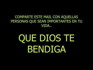 COMPARTE ESTE MAIL CON AQUELLAS PERSONAS QUE SEAN IMPORTANTES EN TU VIDA.. QUE DIOS TE BENDIGA 