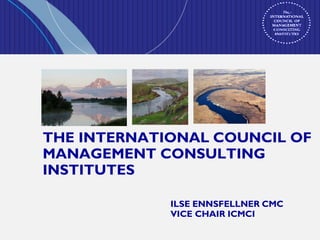 THE INTERNATIONAL COUNCIL OF
MANAGEMENT CONSULTING
INSTITUTES
ILSE ENNSFELLNER CMC
VICE CHAIR ICMCI
 