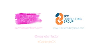 @magnetismfactor
#CelebrateCX
lauren@laurenfritsch.com www.TCCConsultingGroup.com
 