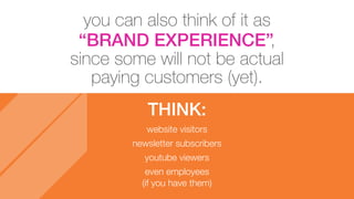 you can also think of it as
“BRAND EXPERIENCE”,
since some will not be actual
paying customers (yet).
THINK:
website visitors
newsletter subscribers
youtube viewers
even employees
(if you have them)
 