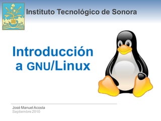 Instituto Tecnológico de Sonora




Introducción
 a GNU/Linux

José Manuel Acosta
Septiembre 2010
 