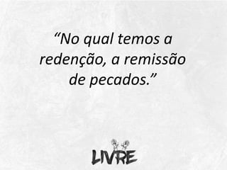 “No qual temos a
redenção, a remissão
de pecados.”
 