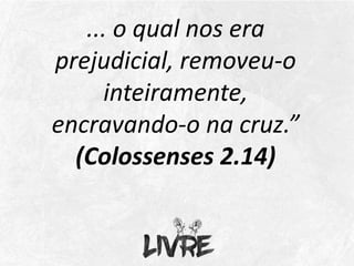 ... o qual nos era
prejudicial, removeu-o
inteiramente,
encravando-o na cruz.”
(Colossenses 2.14)
 