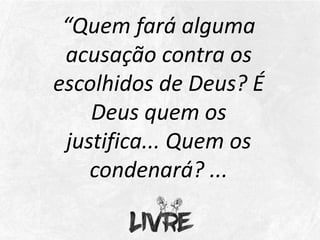 “Quem fará alguma
acusação contra os
escolhidos de Deus? É
Deus quem os
justifica... Quem os
condenará? ...
 