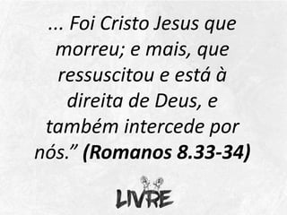... Foi Cristo Jesus que
morreu; e mais, que
ressuscitou e está à
direita de Deus, e
também intercede por
nós.” (Romanos 8.33-34)
 