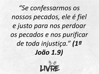 “Se confessarmos os
nossos pecados, ele é fiel
e justo para nos perdoar
os pecados e nos purificar
de toda injustiça.” (1ª
João 1.9)
 
