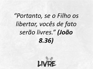 “Portanto, se o Filho os
libertar, vocês de fato
serão livres.” (João
8.36)
 