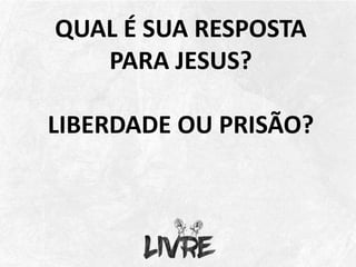 QUAL É SUA RESPOSTA
PARA JESUS?
LIBERDADE OU PRISÃO?
 