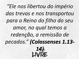 “Ele nos libertou do império
das trevas e nos transportou
para o Reino do filho do seu
amor, no qual temos a
redenção, a remissão de
pecados.” (Colossenses 1.13-
14)
 