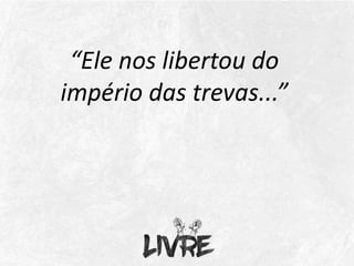 “Ele nos libertou do
império das trevas...”
 