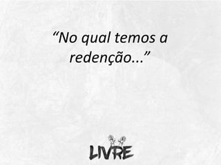 “No qual temos a
redenção...”
 