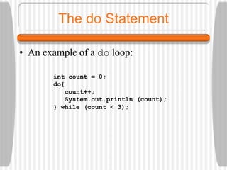 The do Statement
• An example of a do loop:
int count = 0;
do{
count++;
System.out.println (count);
} while (count < 3);
 