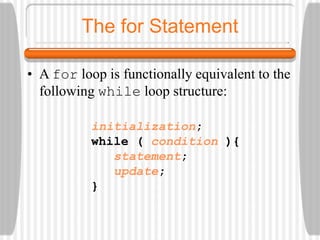 The for Statement
• A for loop is functionally equivalent to the
following while loop structure:
initialization;
while ( condition ){
statement;
update;
}
 