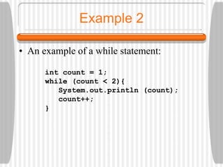 Example 2
• An example of a while statement:
int count = 1;
while (count < 2){
System.out.println (count);
count++;
}
 
