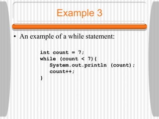 Example 3
• An example of a while statement:
int count = 7;
while (count < 7){
System.out.println (count);
count++;
}
 
