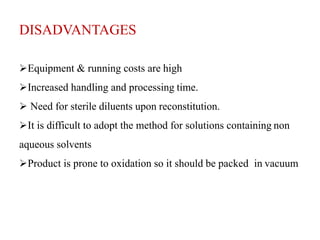 DISADVANTAGES
Equipment & running costs are high
Increased handling and processing time.
 Need for sterile diluents upon reconstitution.
It is difficult to adopt the method for solutions containing non
aqueous solvents
Product is prone to oxidation so it should be packed in vacuum
 