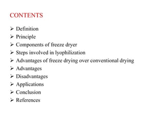 CONTENTS
 Definition
 Principle
 Components of freeze dryer
 Steps involved in lyophilization
 Advantages of freeze drying over conventional drying
 Advantages
 Disadvantages
 Applications
 Conclusion
 References
 