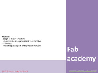 summary
 design or modify a machine
  document the group project and your individual
contribution
  make the passive parts and operate it manually

                                                   Fab
                                                   academy
                                                   UNIVERSIDAD    NACIONAL     DE    INGENIERÍA
CLASS 15: Machine Design Wed (May 2)               FACULTAD DE ARQUITECTURA, URBANISMO Y ARTES
 