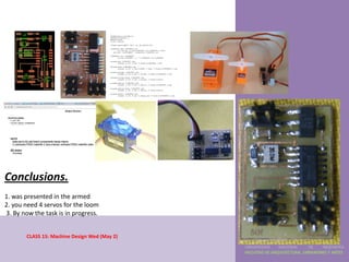 Conclusions.
1. was presented in the armed
2. you need 4 servos for the loom
3. By now the task is in progress.


       CLASS 15: Machine Design Wed (May 2)
                                              UNIVERSIDAD    NACIONAL     DE    INGENIERÍA
                                              FACULTAD DE ARQUITECTURA, URBANISMO Y ARTES
 