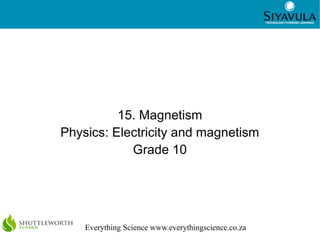 1
Everything Science www.everythingscience.co.za
15. Magnetism
Physics: Electricity and magnetism
Grade 10
 