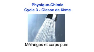 Physique-Chimie
Cycle 3 - Classe de 6ème
Mélanges et corps purs
 