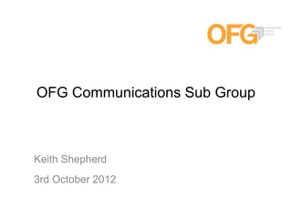 OFG Communications Sub Group



Keith Shepherd
3rd October 2012
 