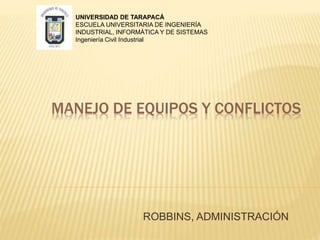 MANEJO DE EQUIPOS Y CONFLICTOS
ROBBINS, ADMINISTRACIÓN
UNIVERSIDAD DE TARAPACÁ
ESCUELA UNIVERSITARIA DE INGENIERÍA
INDUSTRIAL, INFORMÁTICA Y DE SISTEMAS
Ingeniería Civil Industrial
 